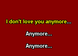 I don't love you anymore...

Anymore...

Anymore...