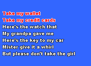 Mmm
mmmm

Here's the watch that

My grandpa gave me

Here's the key to my car
Mister give it a whirl

But please don't take the girl