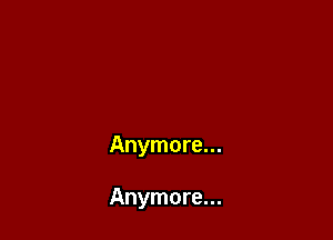 Anymore...

Anymore...