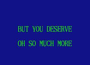 BUT YOU DESERVE

0H SO MUCH MORE