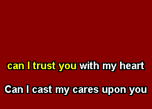 can I trust you with my heart

Can I cast my cares upon you