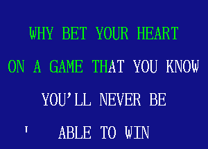 WHY BET YOUR HEART
ON A GAME THAT YOU KNOW
YOWLL NEVER BE

' ABLE TO WIN