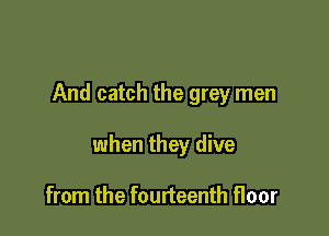 And catch the grey men

when they dive

from the fourteenth floor