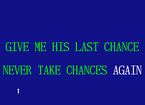 GIVE ME HIS LAST CHANCE
NEVER TAKE CHANCES AGAIN

I