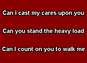 Can I cast my cares upon you

Can you stand the heavy load

Can I count on you to walk me