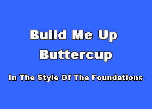 Builldl Me 1le

Buttercup

In The Style Of The Foundations