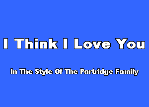 ll Think ll lLove You

In 111e Style Of The Partridge Famity