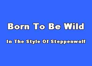Born To Be Wind!

In The Style Of Steppenwolf