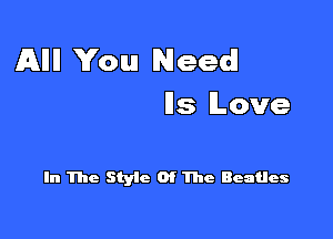 Alli! You Need!
lls lLove

In The Styic Of The Beatles