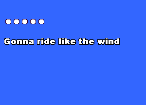 OOOOO

Gonna ride like the wind