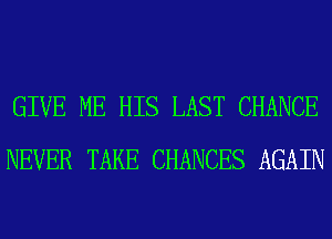 GIVE ME HIS LAST CHANCE
NEVER TAKE CHANCES AGAIN