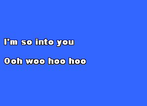 I'm so into you

Ooh woo hoo hoo