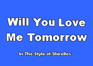 WWII You ILcmre

Me Tommmw

In The Style of Shirelles