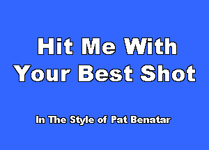 Hit Me With
Your Best Shot

In The Styic of Pat Benatar