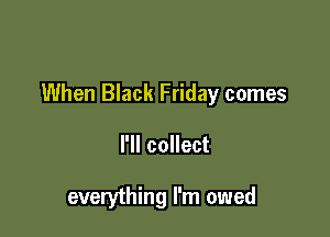 When Black Friday comes

I'll collect

everything I'm owed