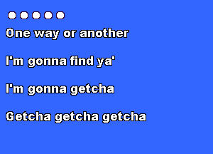 00000
One way or another

I'm gonna find ya'

I'm gonna getcha

Getcha getcha getcha