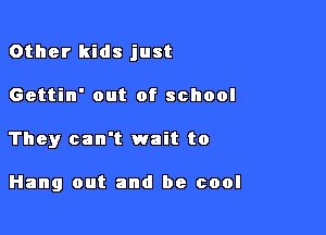 Other kids just

Gettin' out of school
They can't wait to

Hang out and be cool