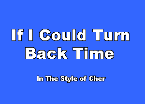 llifll Coulld Tum

lack Time

In The Style of Cher