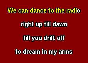 We can dance to the radio
right up till dawn

till you drift off

to dream in my arms