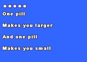 00000

One pill

Makes you larger

And one pill

Makes you sm all