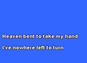 Heaven bent to take my hand

I've nowhere left to turn