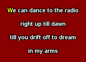 We can dance to the radio
right up till dawn

till you drift off to dream

in my arms