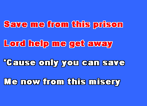 Savemgmmm
lcndbdbmegeem

'Cause only you can save

Me now from this misery