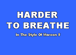 MARIDDER
T(Q BREATHE

In The Style Of Maroon 5