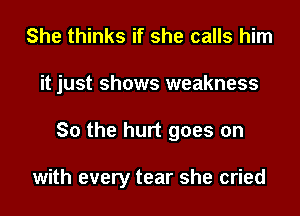 She thinks if she calls him
it just shows weakness
So the hurt goes on

with every tear she cried