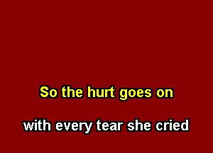 So the hurt goes on

with every tear she cried