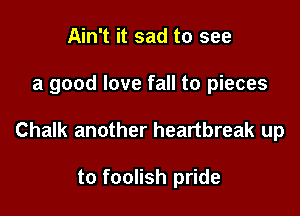 Ain't it sad to see

a good love fall to pieces

Chalk another heartbreak up

to foolish pride