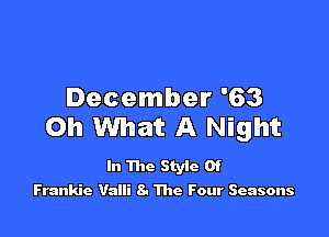 December '63

Oh What A Night

In The Styie Of
Frankie Vaili 8. The Four Seasons