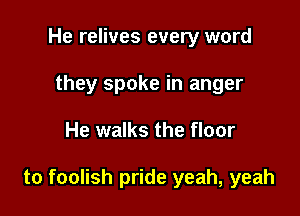 He relives every word
they spoke in anger

He walks the floor

to foolish pride yeah, yeah