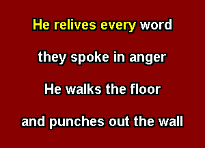 He relives every word

they spoke in anger
He walks the floor

and punches out the wall