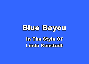 Blue Bayou

In The Style Of
Linda Ronstadt