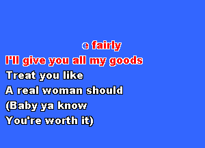 Treat you like

A real woman should
(B aby ya know
You're worth it)
