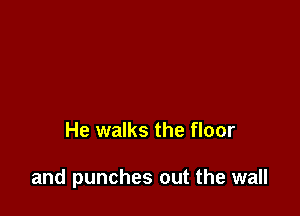 He walks the floor

and punches out the wall
