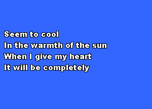 Seem to cool
In the warmth of the sun

When I give my heart
It will be completely