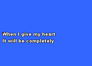 When I give my heart
It will be completely