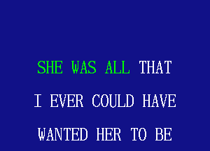 SHE WAS ALL THAT
I EVER COULD HAVE

WANTED HER TO BE l