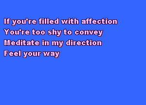 If you're filled with affection
You're too shy to convey
Meditate in my direction

Feel your way