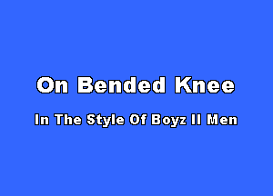 On Bended Knee

In The Style Of Boyz II Men