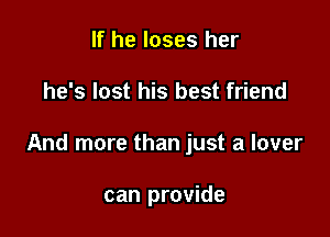 If he loses her

he's lost his best friend

And more than just a lover

can provide