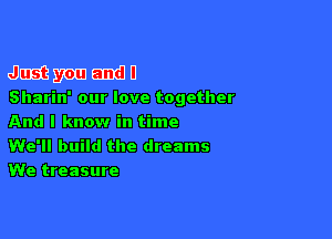 6an ma
Sharin' our love together

And I know in time

We'll build the dreams
We treasure