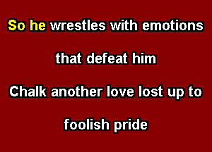 So he wrestles with emotions

that defeat him

Chalk another love lost up to

foolish pride