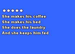 OOOOO

She makes his coffee
She makes his bed

She does the laundry
And she keeps him fed