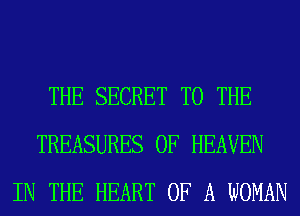 THE SECRET TO THE
TREASURES OF HEAVEN
IN THE HEART OF A WOMAN