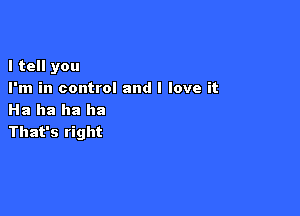 I tell you
I'm in control and I love it

Ha ha ha ha
That's right