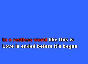 restless world like this is
Love is ended before itis begun