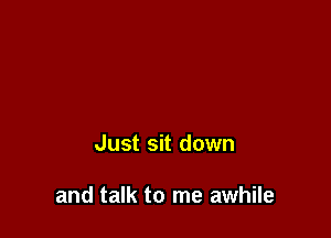 Just sit down

and talk to me awhile